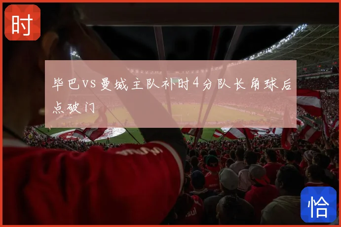 毕巴vs曼城主队补时4分队长角球后点破门